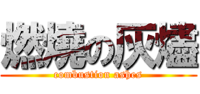 燃燒の灰燼 (combustion ashes)