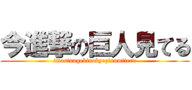 今進撃の巨人見てる (imasinngekinokyozinnmiteru)