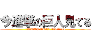 今進撃の巨人見てる (imasinngekinokyozinnmiteru)
