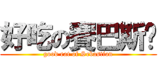 好吃の賽巴斯醬 (good eat of Sebastian)