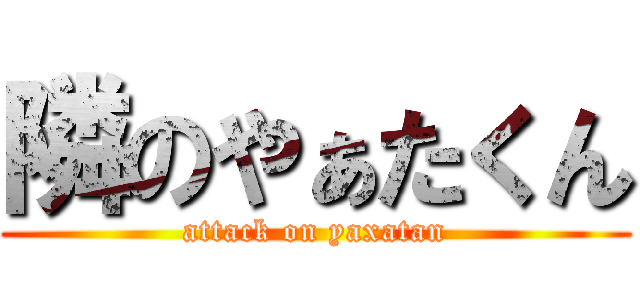 隣のやぁたくん (attack on yaxatan)