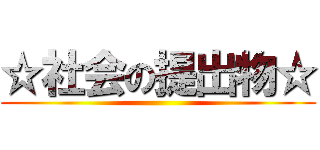 ☆社会の提出物☆ ()