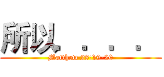 所以．．．． (Matthew 28:19-20)