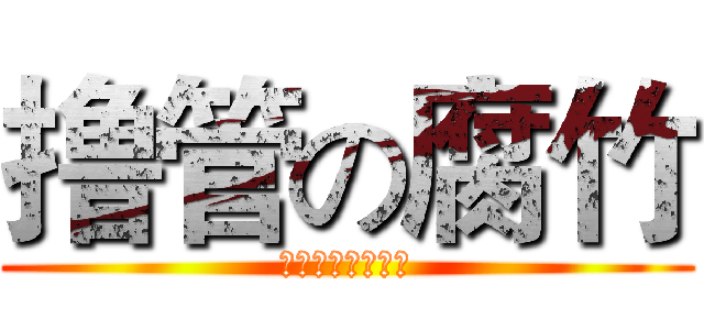 撸管の腐竹 (啪啪啪啪啪啪啪啪)