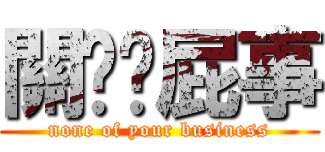 關您你屁事 (none of your business)