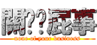 關您你屁事 (none of your business)