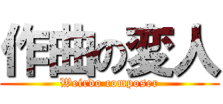 作曲の変人 (Weirdo composer)