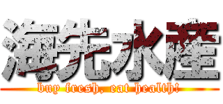 海先水産 (buy fresh, eat health!)