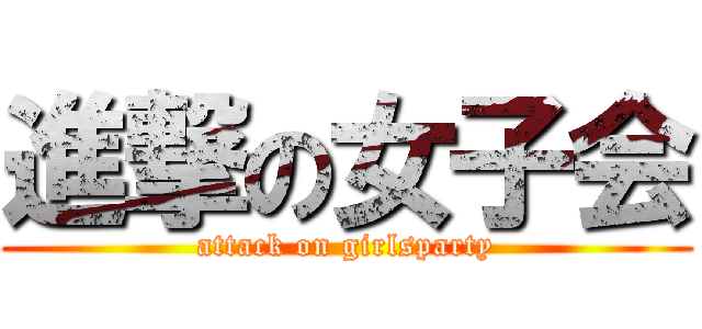 進撃の女子会 (attack on girlsparty)