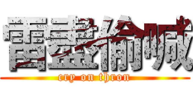 雷盡偷喊 (cry on thron)