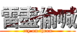 雷盡偷喊 (cry on thron)