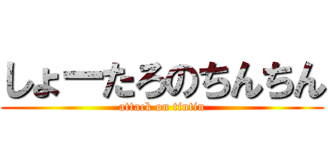 しょーたろのちんちん (attack on tintin)