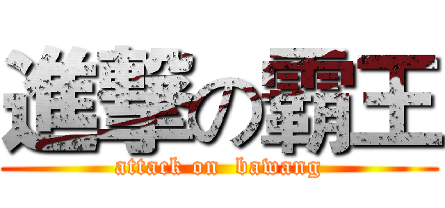 進撃の霸王 (attack on  bawang)