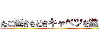 たこ焼きもどきキャベツを添えて (attack on titan)