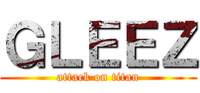 ＧＬＥＥＺ (attack on titan)
