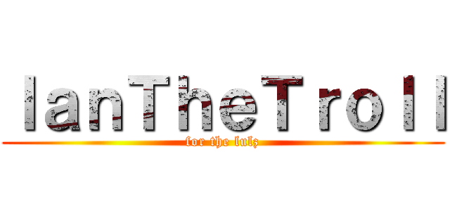 ＩａｎＴｈｅＴｒｏｌｌ (for the lulz)
