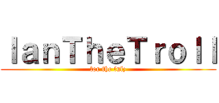 ＩａｎＴｈｅＴｒｏｌｌ (for the lulz)