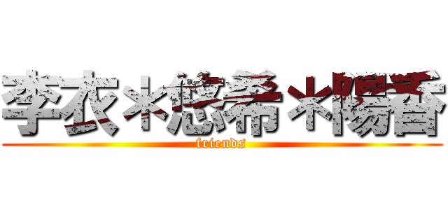 李衣＊悠希＊陽香 (friends)