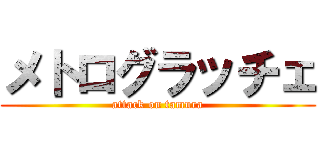 メトログラッチェ (attack on tamura)