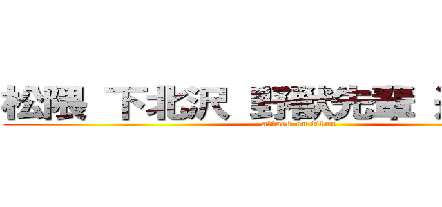 松隈 下北沢 野獣先輩 遠野後輩 (attack on titan)