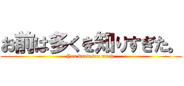 お前は多くを知りすぎた。 (You know too much.)