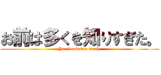 お前は多くを知りすぎた。 (You know too much.)