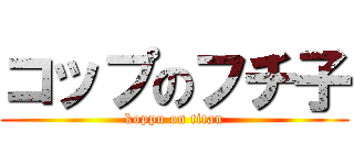 コップのフチ子 (koppu on titan)