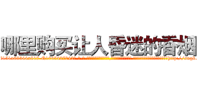 哪里购买让人昏迷的香烟 (哪里购买让人昏迷的香烟【电-话151x68344x817-Q1065427042元-吉-药-业】我们做的是长期生意,靠的是老客户长期支持 哪里购买让人昏迷的香烟在发表了一篇http://sngk.net/vbOfxe

参考消息网我们做的是长期生意,靠的是老客户长期支持也许我们早该意识到，就连鲍勃·霍斯金斯（金球奖戏剧类电影男主角 
)