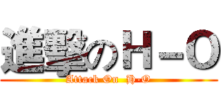 進擊のＨ－Ｏ (Attack On  H-O)