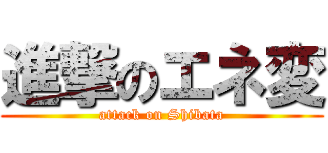 進撃のエネ変 (attack on Shibata)