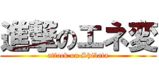 進撃のエネ変 (attack on Shibata)