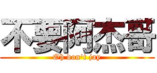 不要阿杰哥 (Oh don\'t jay)