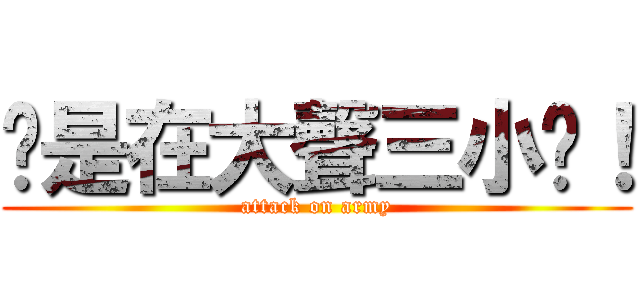 你是在大聲三小啦！ (attack on army)