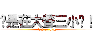 你是在大聲三小啦！ (attack on army)