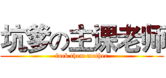 坑爹の主课老师 (fuck them mother)