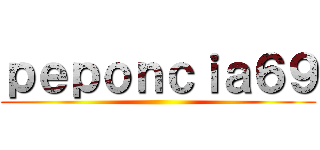 ｐｅｐｏｎｃｉａ６９ ()