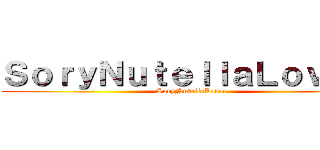 ＳｏｒｙＮｕｔｅｌｌａＬｏｖｅｒ  (SoryNutellaLover )