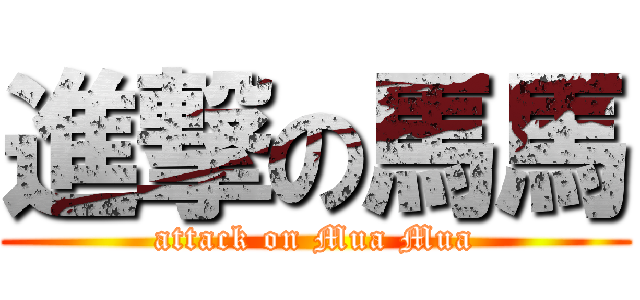 進撃の馬馬 (attack on Mua Mua)