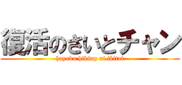 復活のさいとチャン (hayaku hiking ni ikitai)