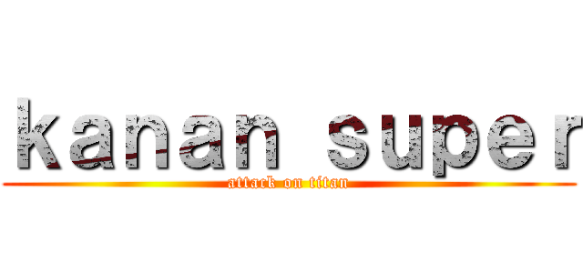 ｋａｎａｎ ｓｕｐｅｒ (attack on titan)