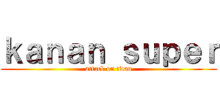 ｋａｎａｎ ｓｕｐｅｒ (attack on titan)