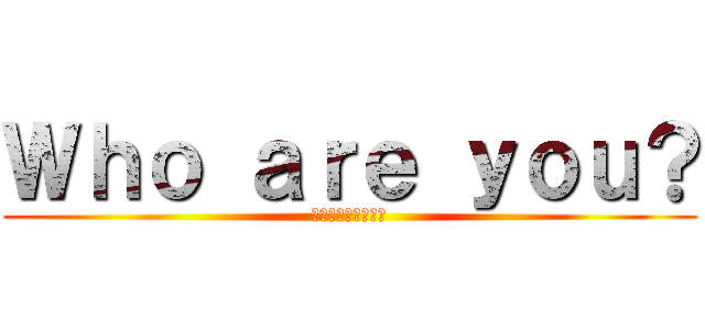Ｗｈｏ ａｒｅ ｙｏｕ？ (あなたは誰ですか？)