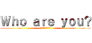 Ｗｈｏ ａｒｅ ｙｏｕ？ (あなたは誰ですか？)