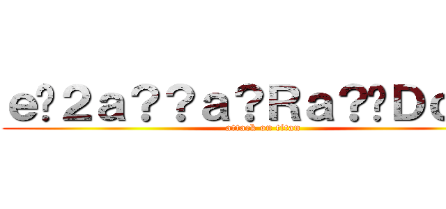 ｅ�２ａ？？ａ？Ｒａ？�Ｄｃ？？ (attack on titan)