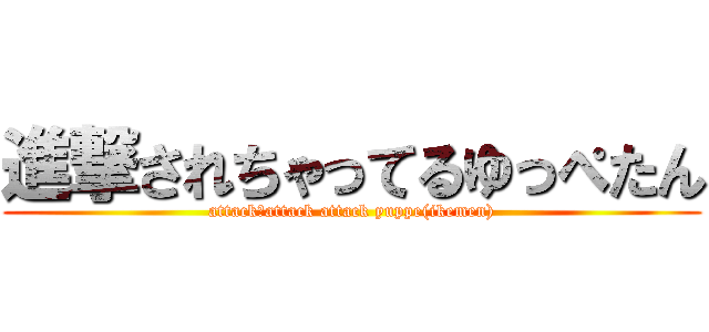 進撃されちゃってるゆっぺたん (attack　attack attack yuppe(ikemen))