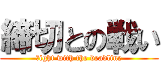 締切との戦い (ｆight with the deadline)