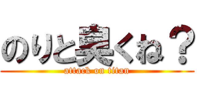 のりと臭くね？ (attack on titan)