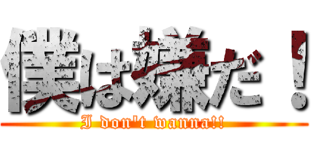 僕は嫌だ！ (I don't wanna!!)