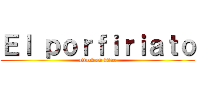 Ｅｌ ｐｏｒｆｉｒｉａｔｏ (attack on titan)