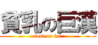 貧乳の巨漢 (lost on fat)